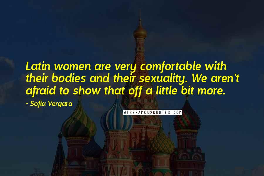 Sofia Vergara Quotes: Latin women are very comfortable with their bodies and their sexuality. We aren't afraid to show that off a little bit more.