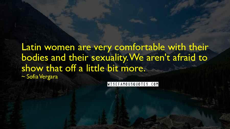 Sofia Vergara Quotes: Latin women are very comfortable with their bodies and their sexuality. We aren't afraid to show that off a little bit more.