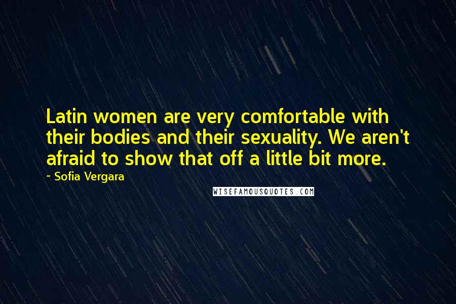 Sofia Vergara Quotes: Latin women are very comfortable with their bodies and their sexuality. We aren't afraid to show that off a little bit more.