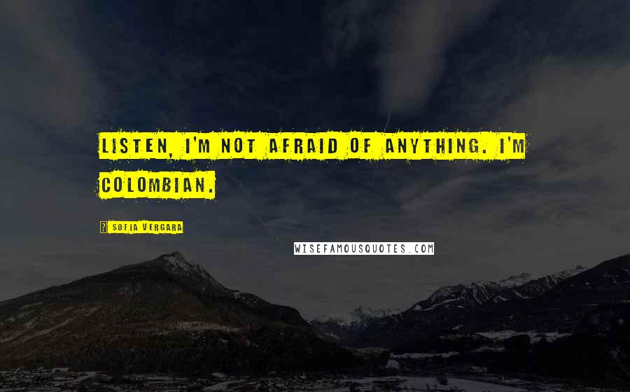 Sofia Vergara Quotes: Listen, I'm not afraid of anything. I'm Colombian.