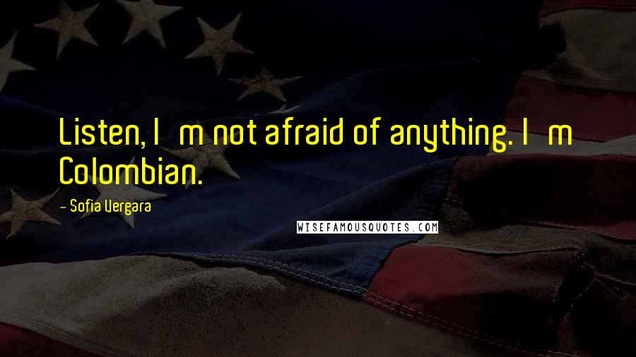 Sofia Vergara Quotes: Listen, I'm not afraid of anything. I'm Colombian.