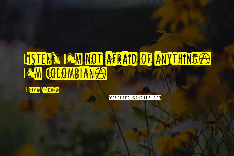 Sofia Vergara Quotes: Listen, I'm not afraid of anything. I'm Colombian.