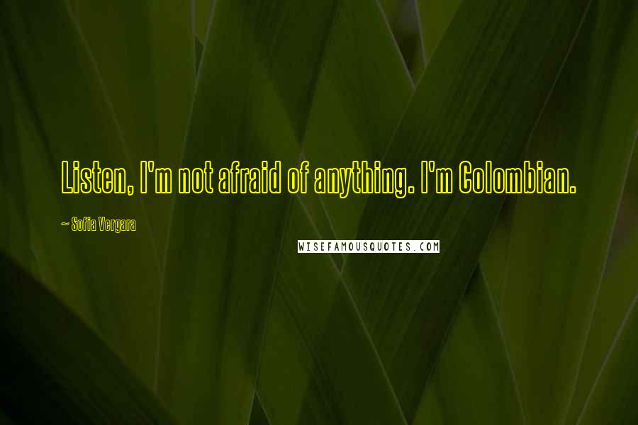 Sofia Vergara Quotes: Listen, I'm not afraid of anything. I'm Colombian.