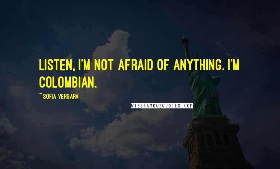 Sofia Vergara Quotes: Listen, I'm not afraid of anything. I'm Colombian.