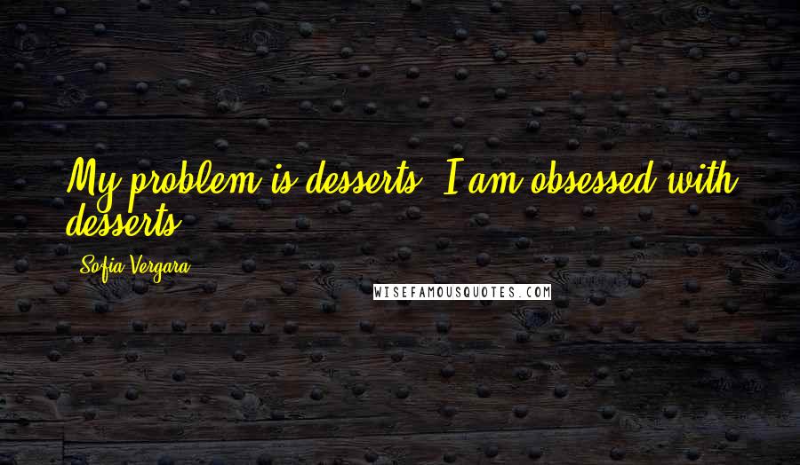 Sofia Vergara Quotes: My problem is desserts. I am obsessed with desserts.