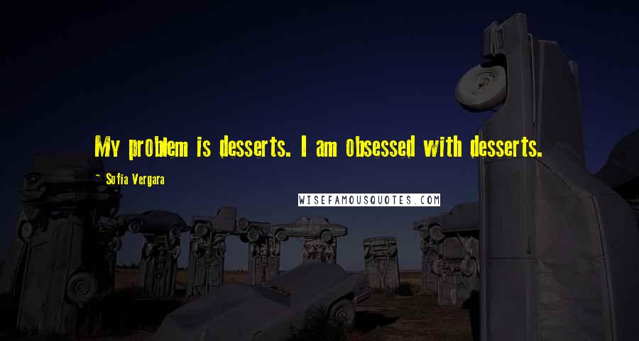 Sofia Vergara Quotes: My problem is desserts. I am obsessed with desserts.