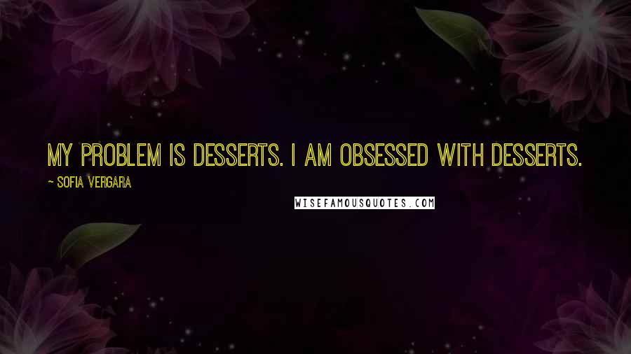 Sofia Vergara Quotes: My problem is desserts. I am obsessed with desserts.