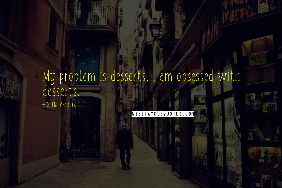 Sofia Vergara Quotes: My problem is desserts. I am obsessed with desserts.