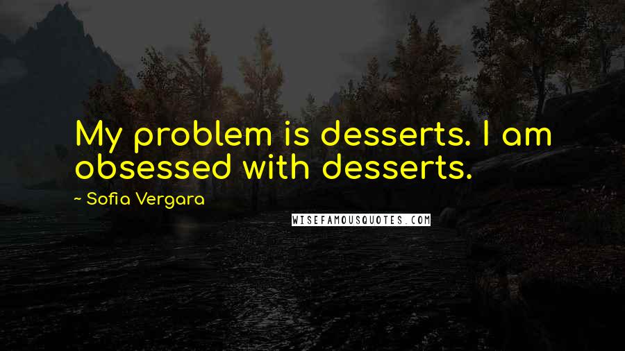 Sofia Vergara Quotes: My problem is desserts. I am obsessed with desserts.