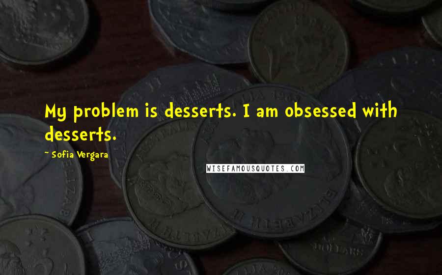 Sofia Vergara Quotes: My problem is desserts. I am obsessed with desserts.