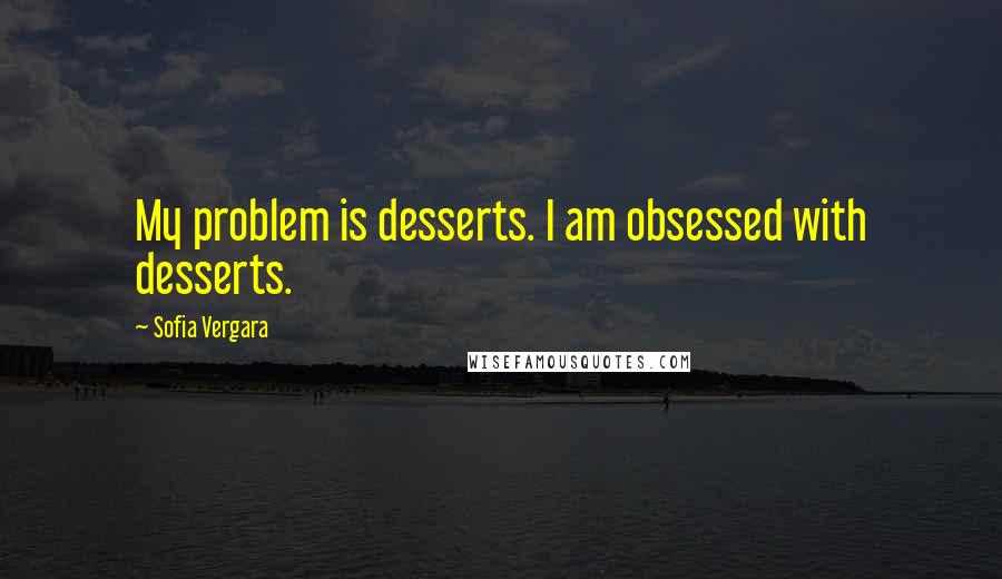 Sofia Vergara Quotes: My problem is desserts. I am obsessed with desserts.