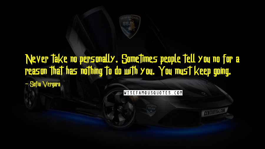 Sofia Vergara Quotes: Never take no personally. Sometimes people tell you no for a reason that has nothing to do with you. You must keep going.