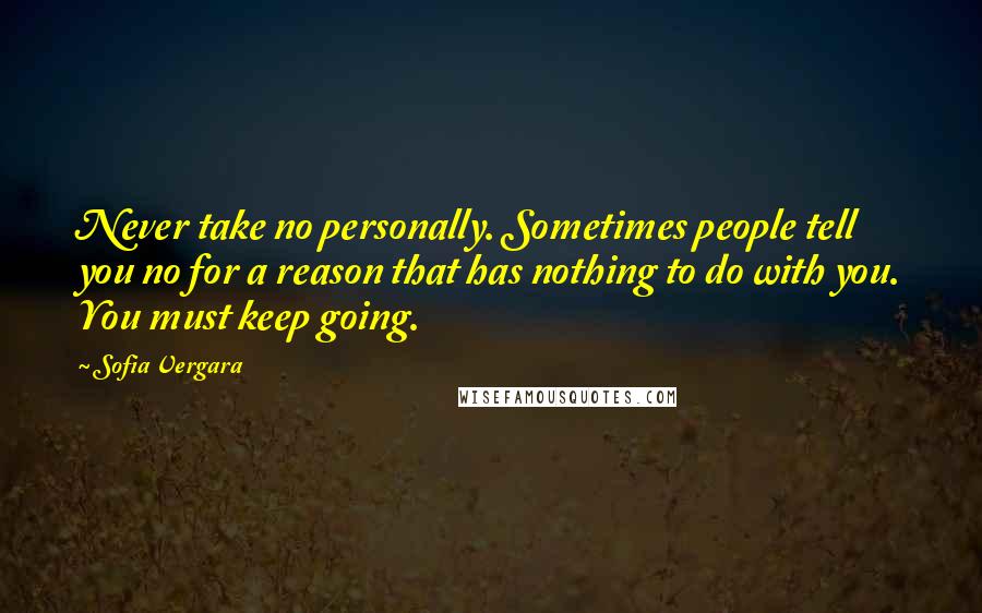 Sofia Vergara Quotes: Never take no personally. Sometimes people tell you no for a reason that has nothing to do with you. You must keep going.