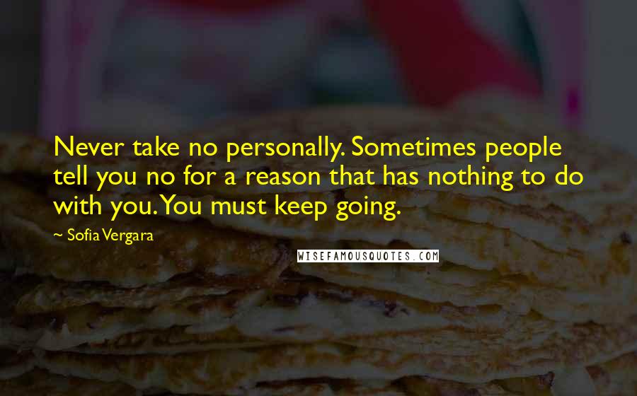 Sofia Vergara Quotes: Never take no personally. Sometimes people tell you no for a reason that has nothing to do with you. You must keep going.