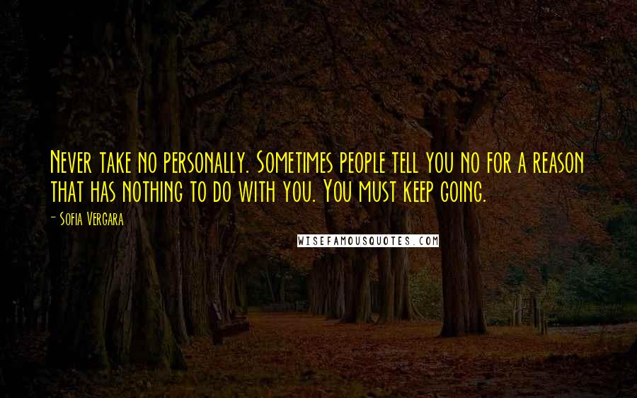 Sofia Vergara Quotes: Never take no personally. Sometimes people tell you no for a reason that has nothing to do with you. You must keep going.