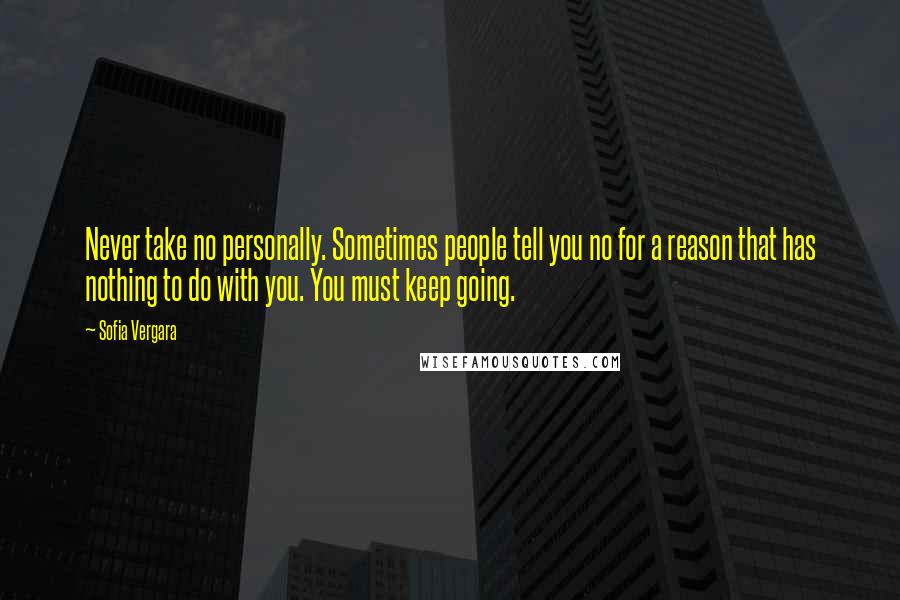 Sofia Vergara Quotes: Never take no personally. Sometimes people tell you no for a reason that has nothing to do with you. You must keep going.