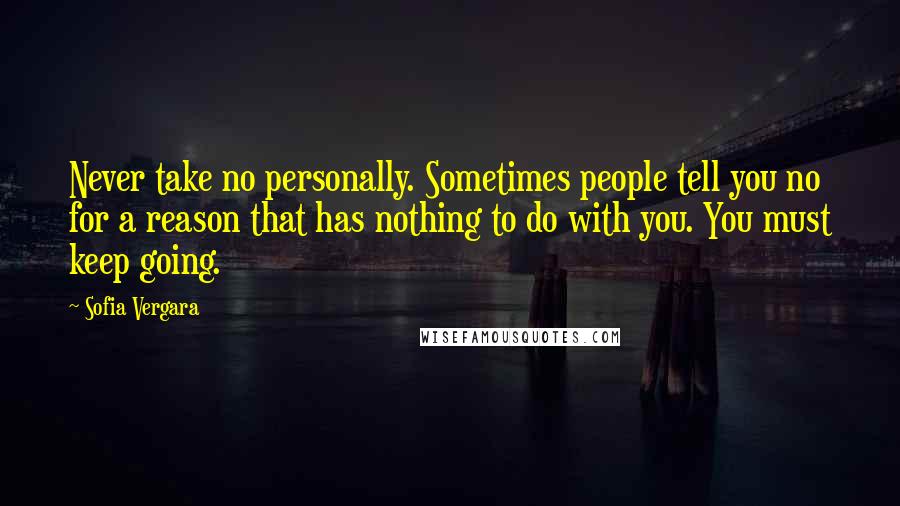 Sofia Vergara Quotes: Never take no personally. Sometimes people tell you no for a reason that has nothing to do with you. You must keep going.