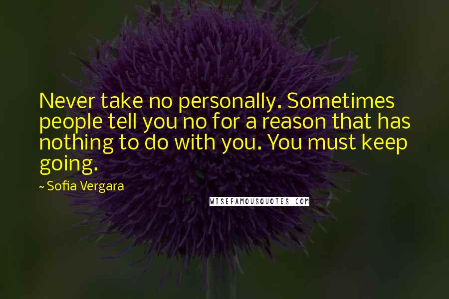 Sofia Vergara Quotes: Never take no personally. Sometimes people tell you no for a reason that has nothing to do with you. You must keep going.