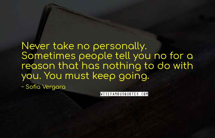 Sofia Vergara Quotes: Never take no personally. Sometimes people tell you no for a reason that has nothing to do with you. You must keep going.