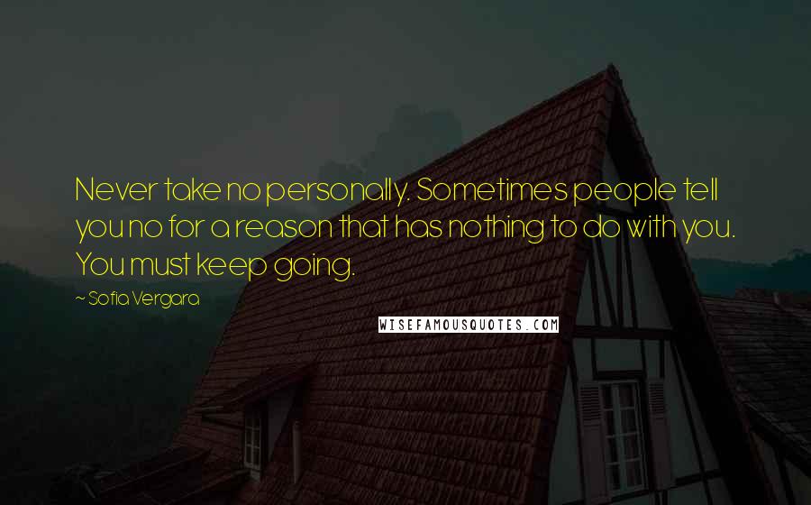 Sofia Vergara Quotes: Never take no personally. Sometimes people tell you no for a reason that has nothing to do with you. You must keep going.