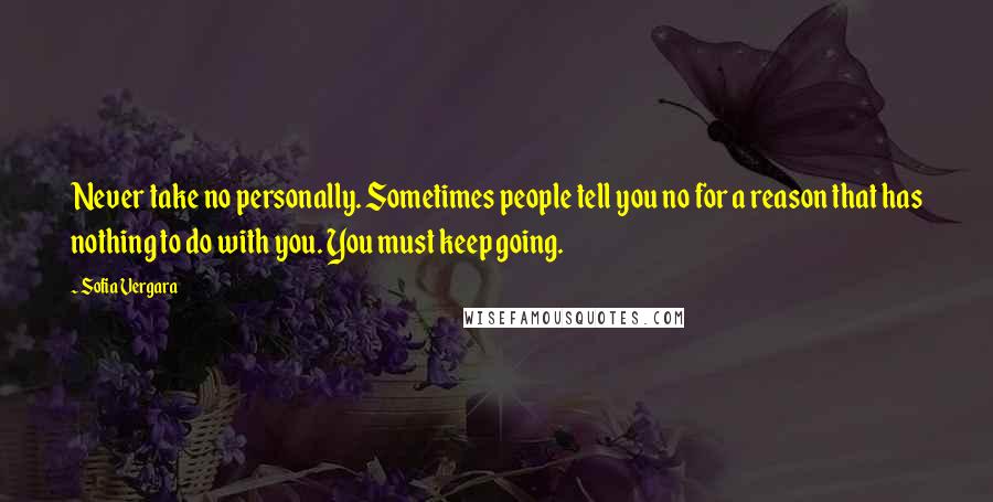 Sofia Vergara Quotes: Never take no personally. Sometimes people tell you no for a reason that has nothing to do with you. You must keep going.