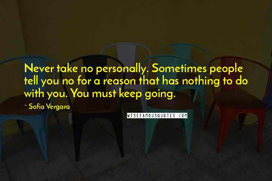 Sofia Vergara Quotes: Never take no personally. Sometimes people tell you no for a reason that has nothing to do with you. You must keep going.