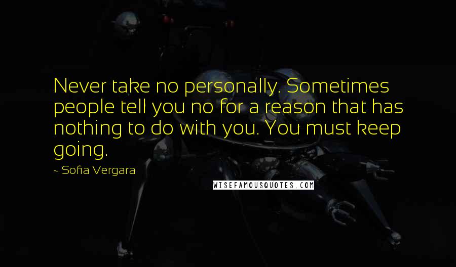 Sofia Vergara Quotes: Never take no personally. Sometimes people tell you no for a reason that has nothing to do with you. You must keep going.