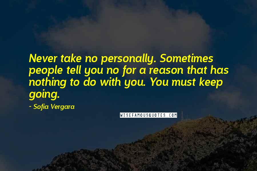 Sofia Vergara Quotes: Never take no personally. Sometimes people tell you no for a reason that has nothing to do with you. You must keep going.