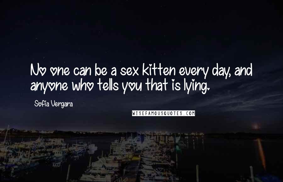 Sofia Vergara Quotes: No one can be a sex kitten every day, and anyone who tells you that is lying.