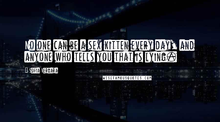 Sofia Vergara Quotes: No one can be a sex kitten every day, and anyone who tells you that is lying.