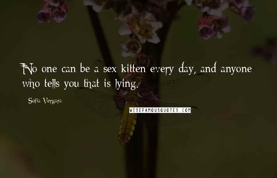 Sofia Vergara Quotes: No one can be a sex kitten every day, and anyone who tells you that is lying.