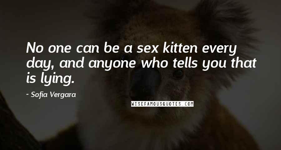 Sofia Vergara Quotes: No one can be a sex kitten every day, and anyone who tells you that is lying.