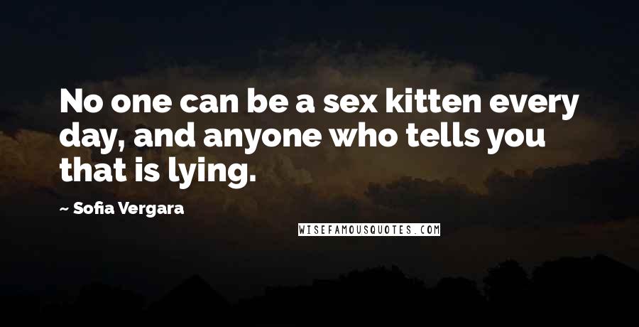 Sofia Vergara Quotes: No one can be a sex kitten every day, and anyone who tells you that is lying.