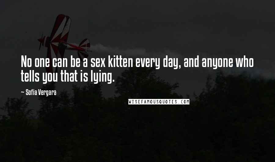 Sofia Vergara Quotes: No one can be a sex kitten every day, and anyone who tells you that is lying.
