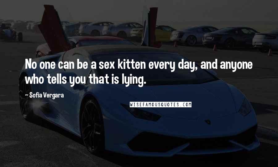 Sofia Vergara Quotes: No one can be a sex kitten every day, and anyone who tells you that is lying.