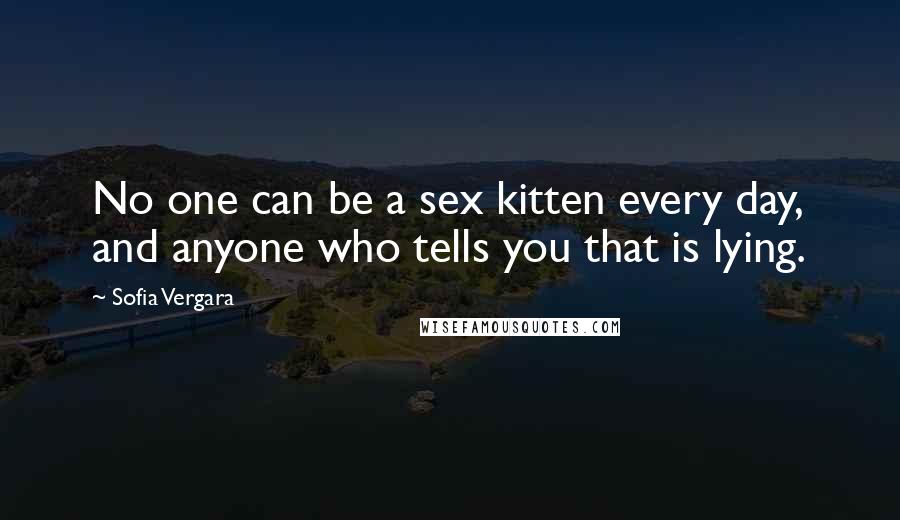 Sofia Vergara Quotes: No one can be a sex kitten every day, and anyone who tells you that is lying.