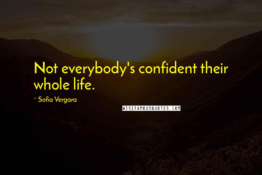 Sofia Vergara Quotes: Not everybody's confident their whole life.