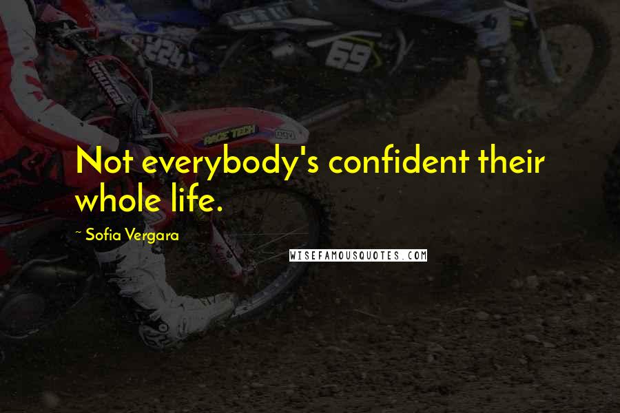 Sofia Vergara Quotes: Not everybody's confident their whole life.