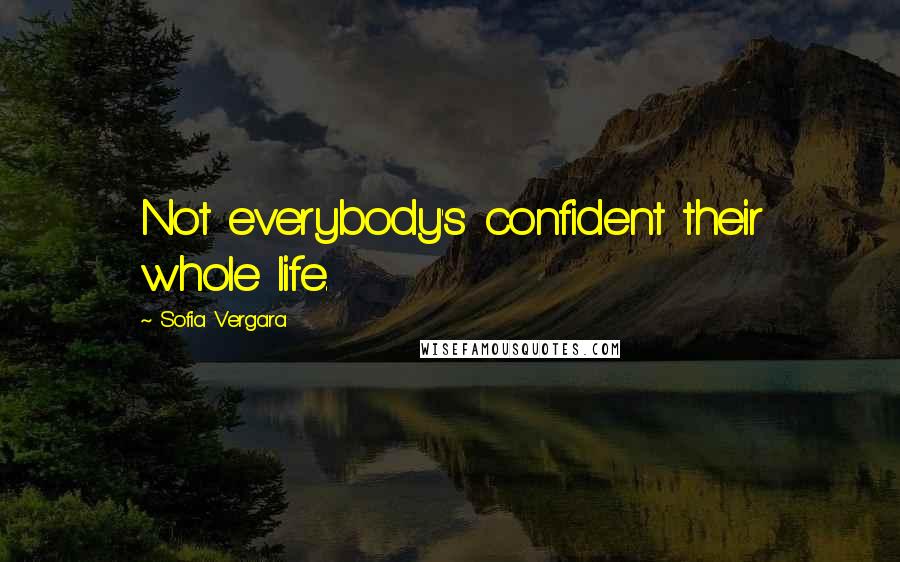 Sofia Vergara Quotes: Not everybody's confident their whole life.