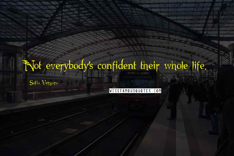 Sofia Vergara Quotes: Not everybody's confident their whole life.