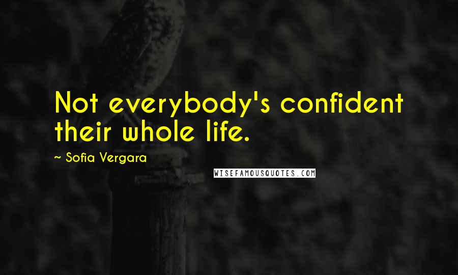 Sofia Vergara Quotes: Not everybody's confident their whole life.