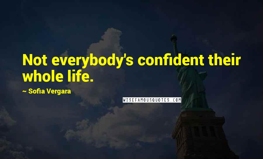 Sofia Vergara Quotes: Not everybody's confident their whole life.