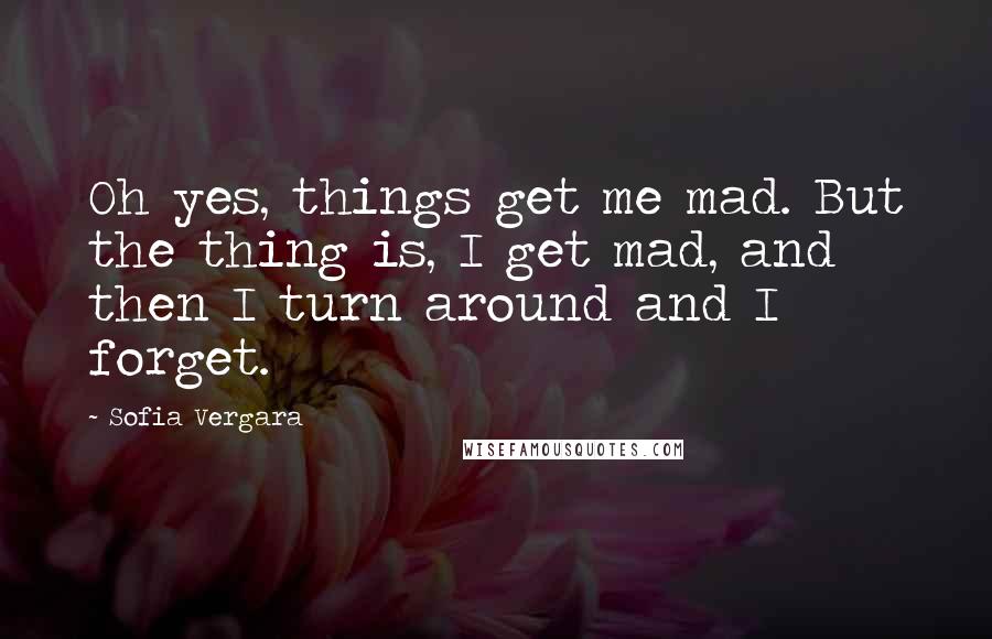 Sofia Vergara Quotes: Oh yes, things get me mad. But the thing is, I get mad, and then I turn around and I forget.