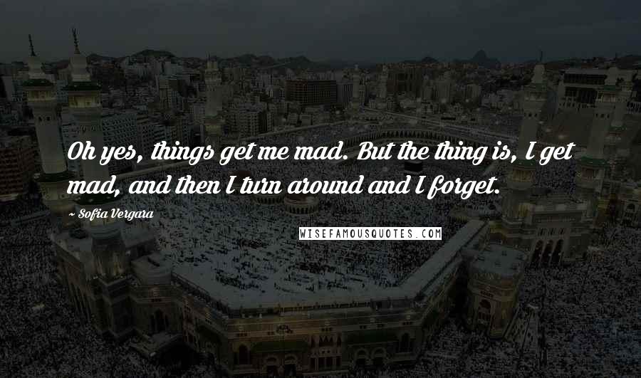 Sofia Vergara Quotes: Oh yes, things get me mad. But the thing is, I get mad, and then I turn around and I forget.