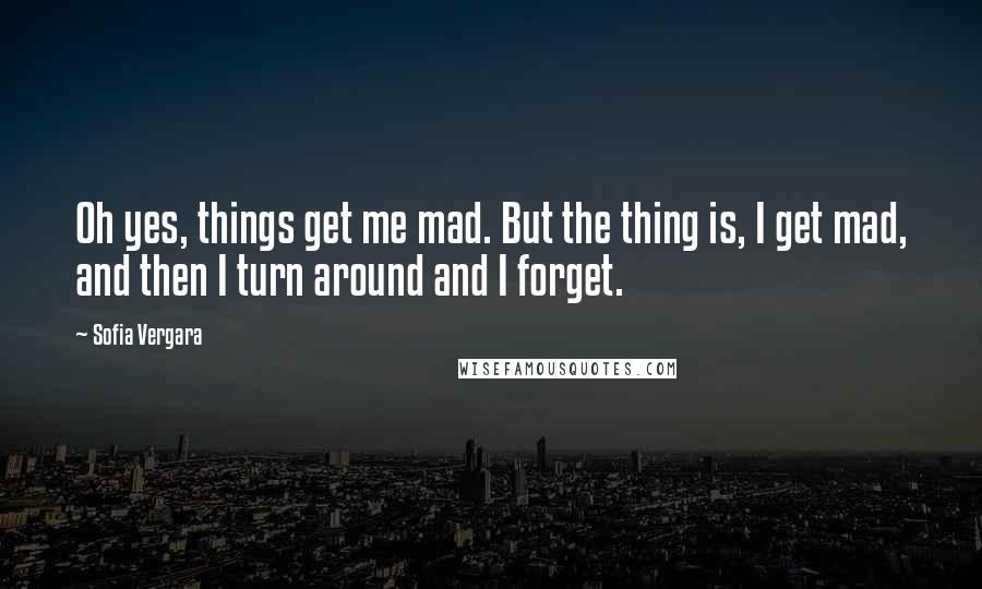 Sofia Vergara Quotes: Oh yes, things get me mad. But the thing is, I get mad, and then I turn around and I forget.