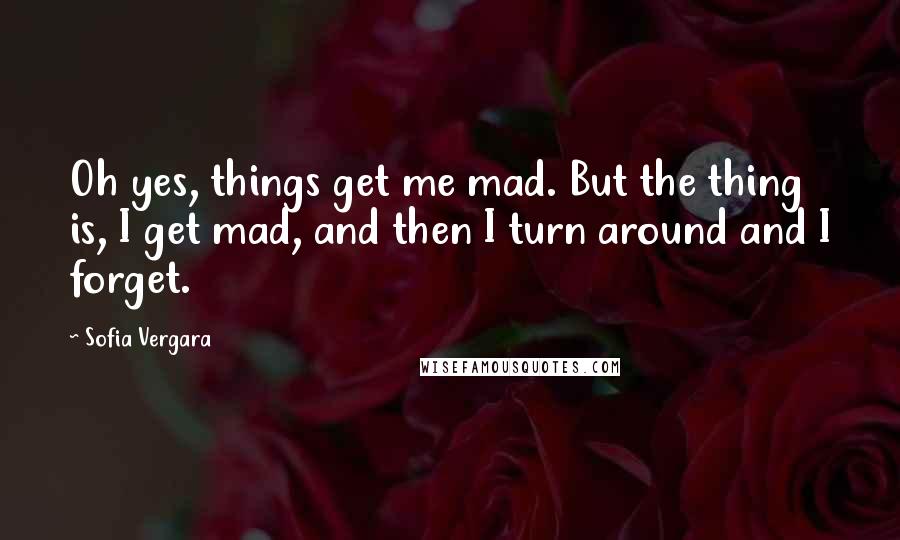 Sofia Vergara Quotes: Oh yes, things get me mad. But the thing is, I get mad, and then I turn around and I forget.