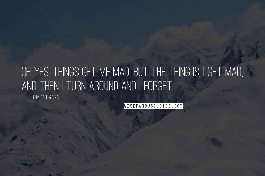 Sofia Vergara Quotes: Oh yes, things get me mad. But the thing is, I get mad, and then I turn around and I forget.