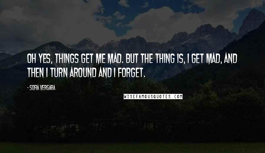 Sofia Vergara Quotes: Oh yes, things get me mad. But the thing is, I get mad, and then I turn around and I forget.