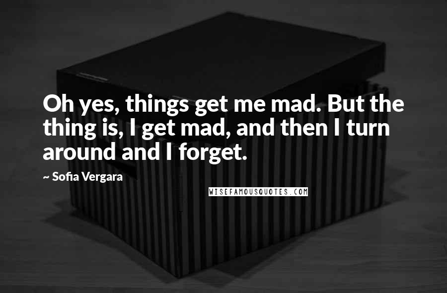 Sofia Vergara Quotes: Oh yes, things get me mad. But the thing is, I get mad, and then I turn around and I forget.