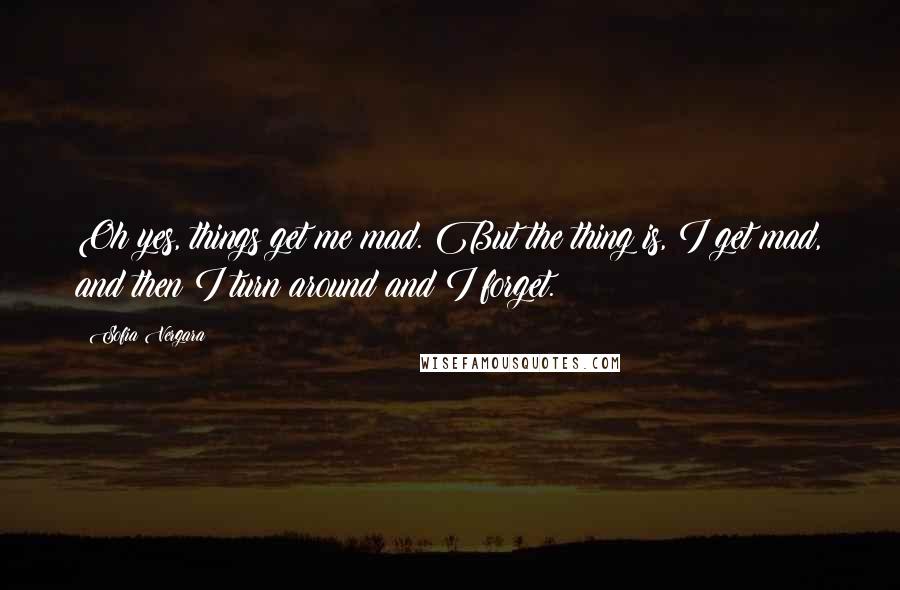 Sofia Vergara Quotes: Oh yes, things get me mad. But the thing is, I get mad, and then I turn around and I forget.